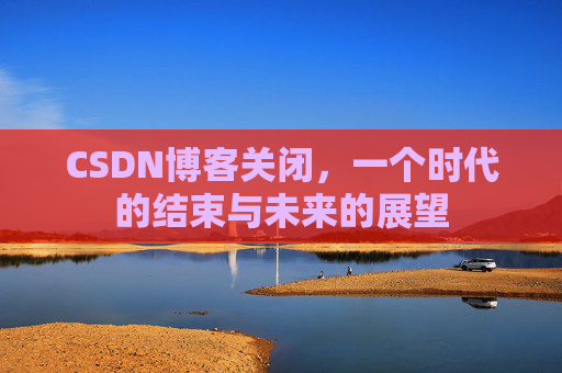 CSDN博客关闭，一个时代的结束与未来的展望